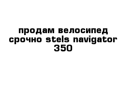 продам велосипед срочно stels navigator 350